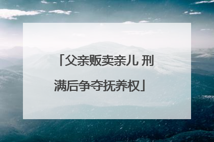 父亲贩卖亲儿 刑满后争夺抚养权