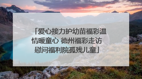 爱心接力护幼苗福彩温情暖童心 德州福彩走访慰问福利院孤残儿童