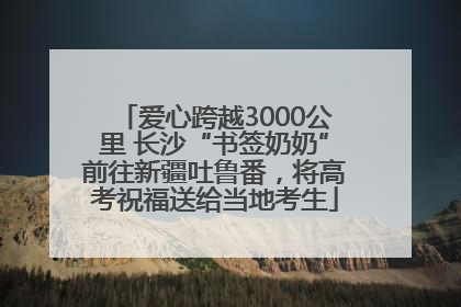 爱心跨越3000公里 长沙“书签奶奶”前往新疆吐鲁番，将高考祝福送给当地考生