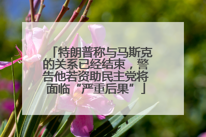 特朗普称与马斯克的关系已经结束，警告他若资助民主党将面临“严重后果”