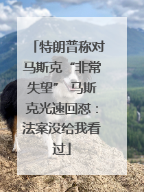 特朗普称对马斯克“非常失望” 马斯克光速回怼：法案没给我看过