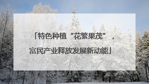 特色种植“花繁果茂”，富民产业释放发展新动能