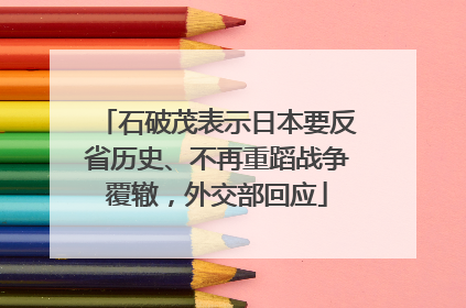 石破茂表示日本要反省历史、不再重蹈战争覆辙，外交部回应