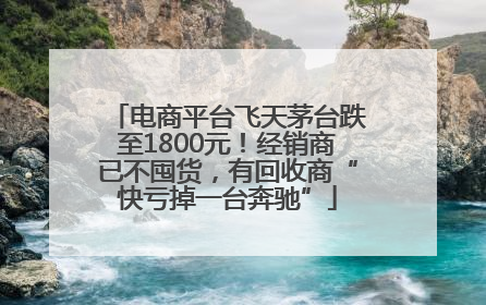电商平台飞天茅台跌至1800元！经销商已不囤货，有回收商“快亏掉一台奔驰”