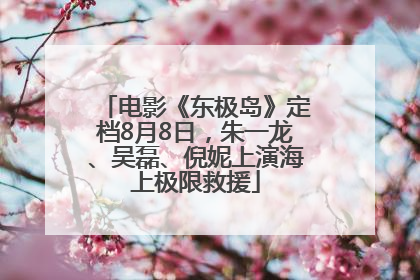 电影《东极岛》定档8月8日，朱一龙、吴磊、倪妮上演海上极限救援