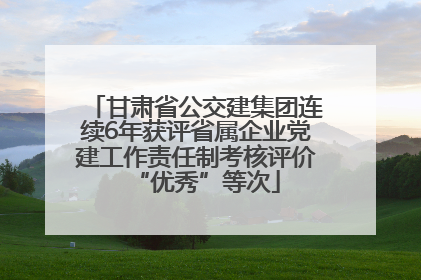 甘肃省公交建集团连续6年获评省属企业党建工作责任制考核评价“优秀”等次