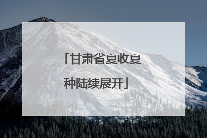 甘肃省夏收夏种陆续展开