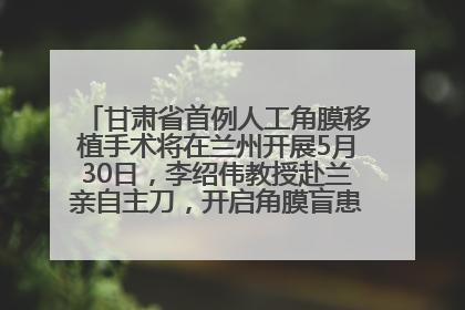 甘肃省首例人工角膜移植手术将在兰州开展5月30日，李绍伟教授赴兰亲自主刀，开启角膜盲患者复明新纪元