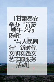 甘肃秦安举办“诗意端午·艺海扬帆”——“与人民同行”新时代文明实践文艺志愿服务活动