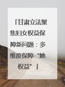 甘肃立法聚焦妇女权益保障新问题：多维度保障“她权益”