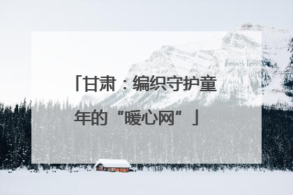 甘肃：编织守护童年的“暖心网”