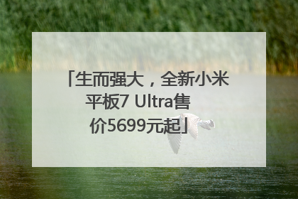 生而强大，全新小米平板7 Ultra售价5699元起