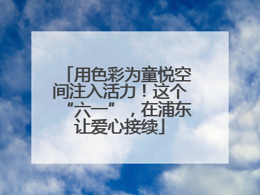 用色彩为童悦空间注入活力！这个“六一”，在浦东让爱心接续