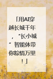 用AI穿越长城千年，“长小城”智能体带你粽情万里！