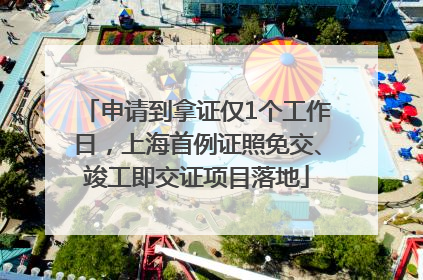 申请到拿证仅1个工作日，上海首例证照免交、竣工即交证项目落地