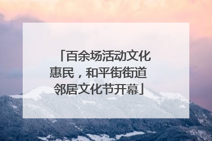 百余场活动文化惠民，和平街街道邻居文化节开幕