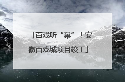 百戏听“巢”！安徽百戏城项目竣工