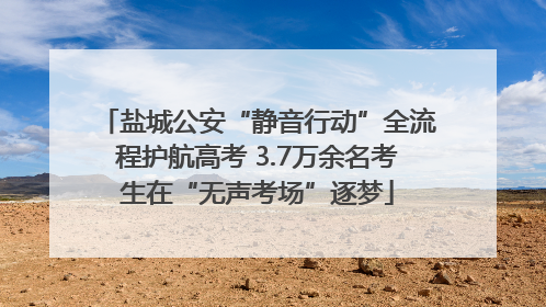 盐城公安“静音行动”全流程护航高考 3.7万余名考生在“无声考场”逐梦