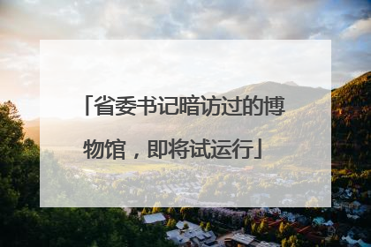 省委书记暗访过的博物馆，即将试运行