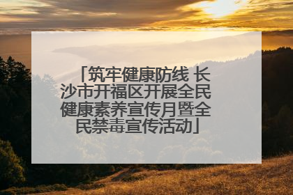 筑牢健康防线 长沙市开福区开展全民健康素养宣传月暨全民禁毒宣传活动
