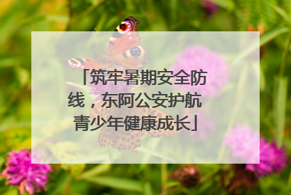 筑牢暑期安全防线，东阿公安护航青少年健康成长