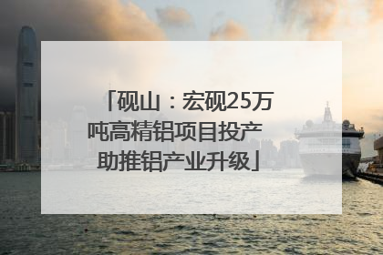 砚山：宏砚25万吨高精铝项目投产 助推铝产业升级