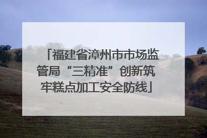 福建省漳州市市场监管局“三精准”创新筑牢糕点加工安全防线