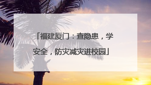 福建厦门：查隐患，学安全，防灾减灾进校园