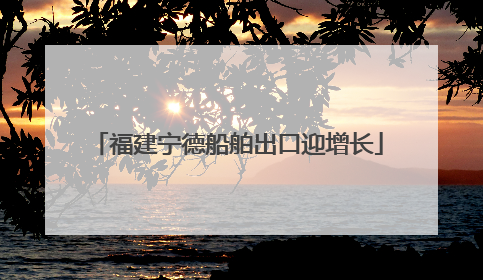 福建宁德船舶出口迎增长