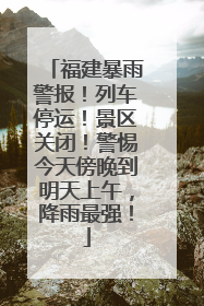 福建暴雨警报！列车停运！景区关闭！警惕今天傍晚到明天上午，降雨最强！