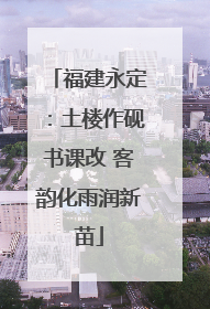 福建永定：土楼作砚书课改 客韵化雨润新苗