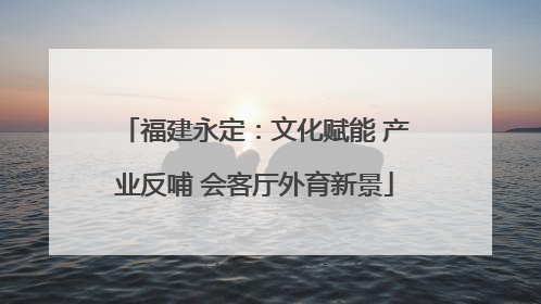 福建永定：文化赋能 产业反哺 会客厅外育新景