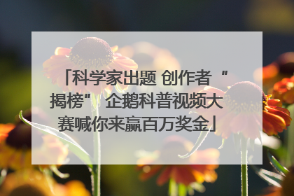 科学家出题 创作者“揭榜” 企鹅科普视频大赛喊你来赢百万奖金