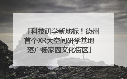 科技研学新地标！德州首个XR大空间研学基地落户杨家圈文化街区