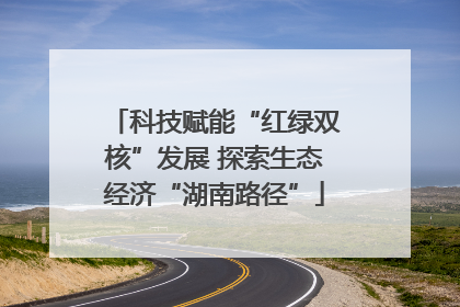 科技赋能“红绿双核”发展 探索生态经济“湖南路径”