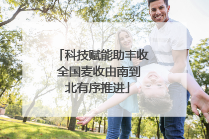 科技赋能助丰收 全国麦收由南到北有序推进