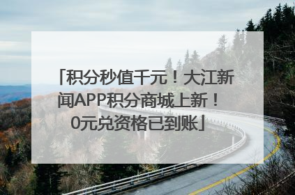 积分秒值千元！大江新闻APP积分商城上新！0元兑资格已到账