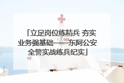 立足岗位练精兵 夯实业务强基础——东阿公安全警实战练兵纪实