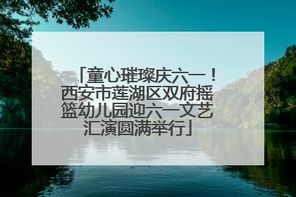 童心璀璨庆六一！西安市莲湖区双府摇篮幼儿园迎六一文艺汇演圆满举行