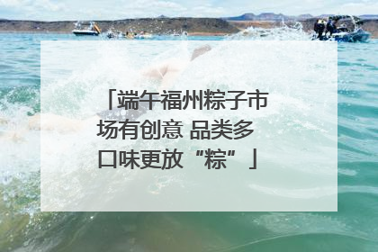 端午福州粽子市场有创意 品类多口味更放“粽”