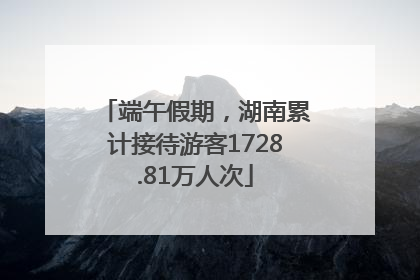 端午假期，湖南累计接待游客1728.81万人次