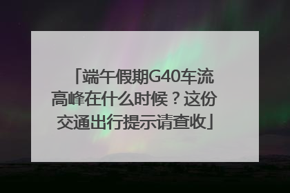 端午假期G40车流高峰在什么时候？这份交通出行提示请查收