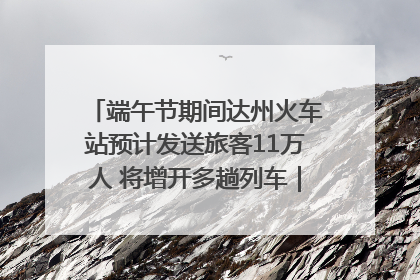 端午节期间达州火车站预计发送旅客11万人 将增开多趟列车｜网络中国节·端午