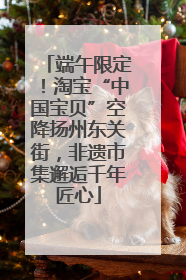端午限定！淘宝“中国宝贝”空降扬州东关街，非遗市集邂逅千年匠心