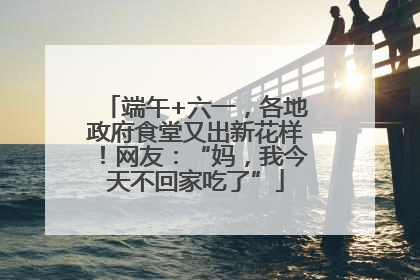 端午+六一，各地政府食堂又出新花样！网友：“妈，我今天不回家吃了”