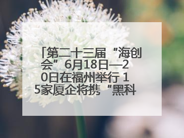 第二十三届“海创会”6月18日—20日在福州举行 15家厦企将携“黑科技”亮相