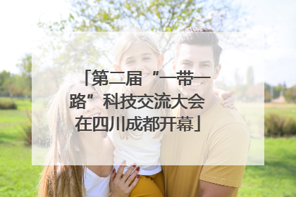 第二届“一带一路”科技交流大会在四川成都开幕