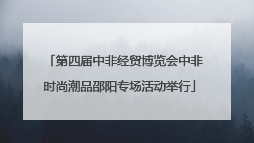 第四届中非经贸博览会中非时尚潮品邵阳专场活动举行