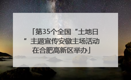 第35个全国“土地日”主题宣传安徽主场活动在合肥高新区举办