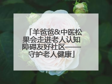羊爸爸&中医松果会走进老人认知障碍友好社区——守护老人健康